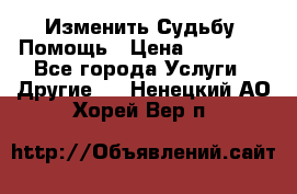 Изменить Судьбу, Помощь › Цена ­ 15 000 - Все города Услуги » Другие   . Ненецкий АО,Хорей-Вер п.